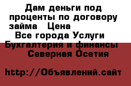 Дам деньги под проценты по договору займа › Цена ­ 1 800 000 - Все города Услуги » Бухгалтерия и финансы   . Северная Осетия